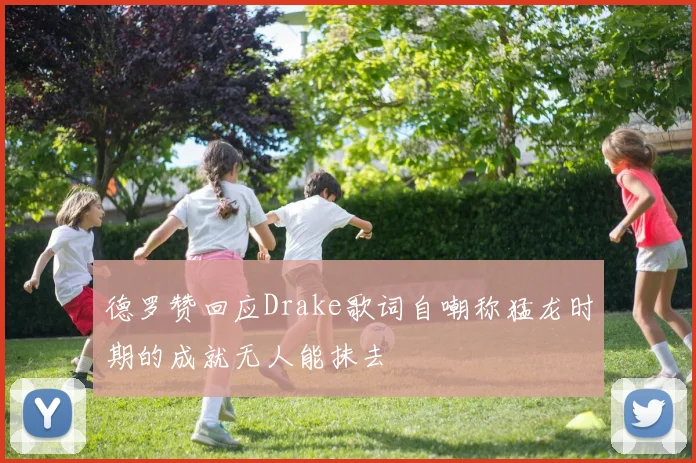 德罗赞回应Drake歌词自嘲称猛龙时期的成就无人能抹去