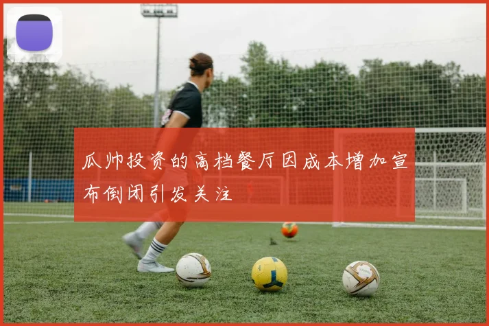 瓜帅投资的高档餐厅因成本增加宣布倒闭引发关注