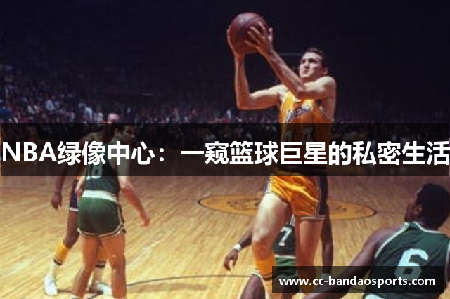 NBA绿像中心：一窥篮球巨星的私密生活