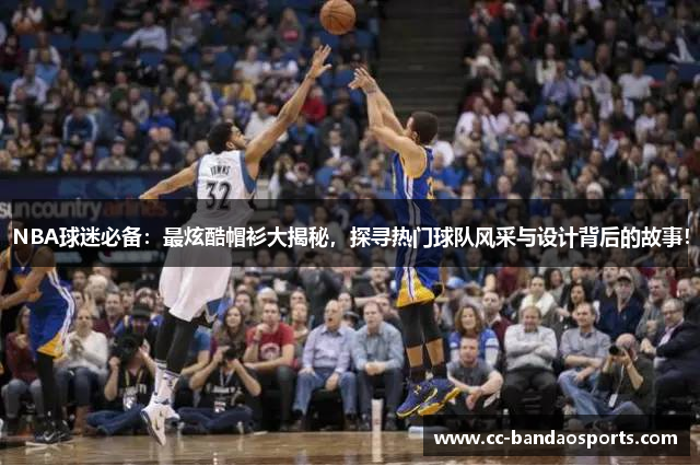 NBA球迷必备：最炫酷帽衫大揭秘，探寻热门球队风采与设计背后的故事！