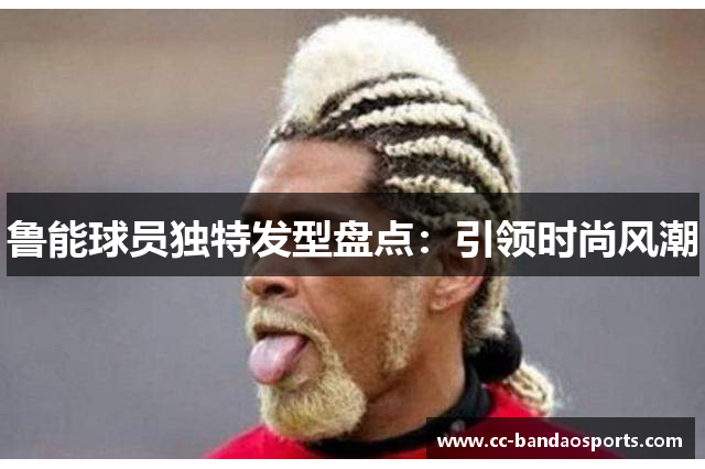 鲁能球员独特发型盘点：引领时尚风潮