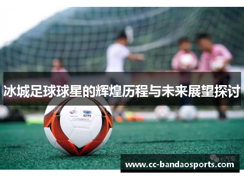 冰城足球球星的辉煌历程与未来展望探讨