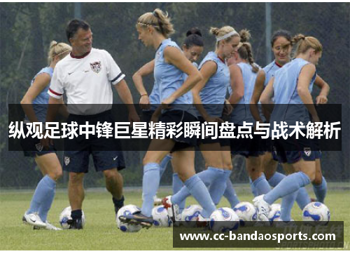 纵观足球中锋巨星精彩瞬间盘点与战术解析