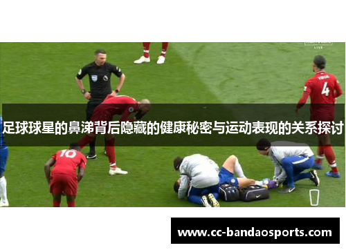 足球球星的鼻涕背后隐藏的健康秘密与运动表现的关系探讨