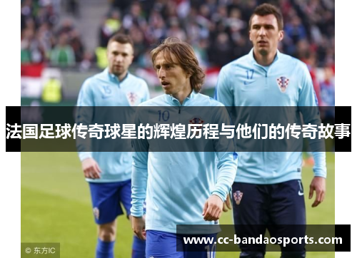 法国足球传奇球星的辉煌历程与他们的传奇故事