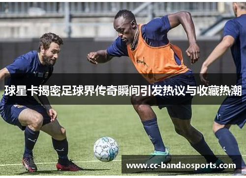 球星卡揭密足球界传奇瞬间引发热议与收藏热潮