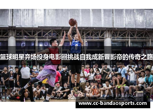 篮球明星弃场投身电影圈挑战自我成新晋影帝的传奇之路