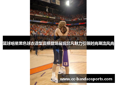 篮球明星黑色球衣造型震撼登场展现非凡魅力引领时尚潮流风尚
