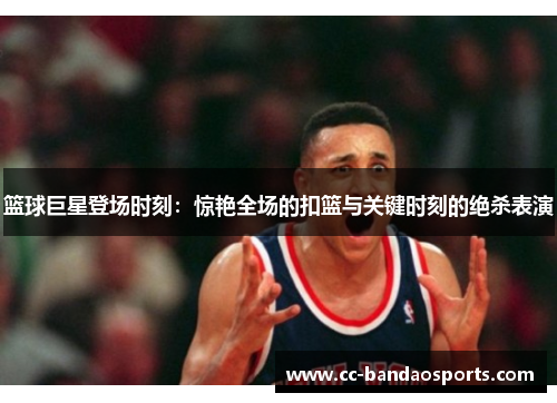 篮球巨星登场时刻：惊艳全场的扣篮与关键时刻的绝杀表演