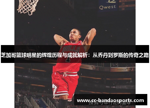 芝加哥篮球明星的辉煌历程与成就解析：从乔丹到罗斯的传奇之路