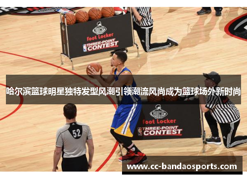 哈尔滨篮球明星独特发型风潮引领潮流风尚成为篮球场外新时尚