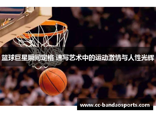篮球巨星瞬间定格 速写艺术中的运动激情与人性光辉