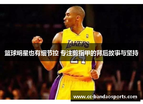 篮球明星也有细节控 专注剪指甲的背后故事与坚持