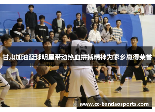 甘肃加油篮球明星带动热血拼搏精神为家乡赢得荣誉