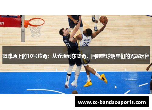 篮球场上的10号传奇：从乔治到东契奇，回顾篮球明星们的光辉历程