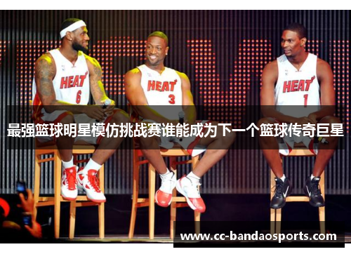 最强篮球明星模仿挑战赛谁能成为下一个篮球传奇巨星