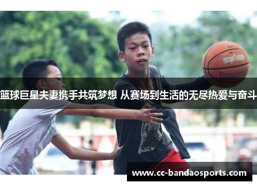 篮球巨星夫妻携手共筑梦想 从赛场到生活的无尽热爱与奋斗