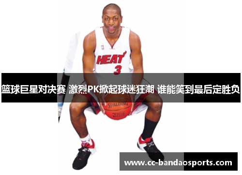 篮球巨星对决赛 激烈PK掀起球迷狂潮 谁能笑到最后定胜负