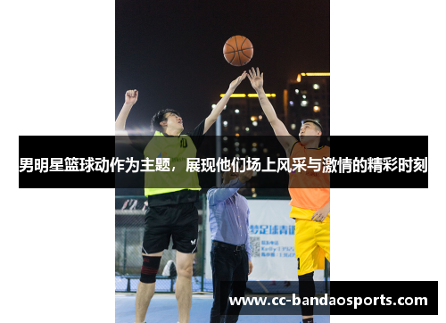 男明星篮球动作为主题，展现他们场上风采与激情的精彩时刻