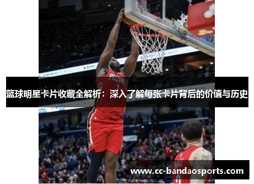 篮球明星卡片收藏全解析：深入了解每张卡片背后的价值与历史