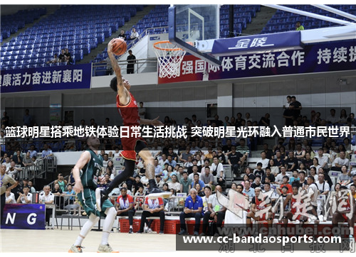 篮球明星搭乘地铁体验日常生活挑战 突破明星光环融入普通市民世界