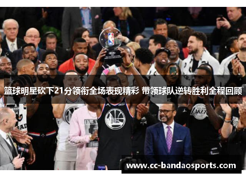 篮球明星砍下21分领衔全场表现精彩 带领球队逆转胜利全程回顾