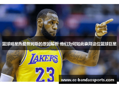 篮球明星热爱詹姆斯的原因解析 他们为何如此崇拜这位篮球巨星