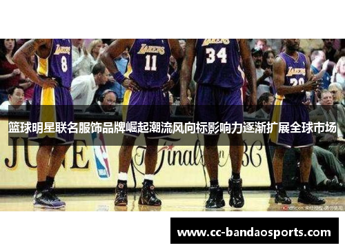 篮球明星联名服饰品牌崛起潮流风向标影响力逐渐扩展全球市场