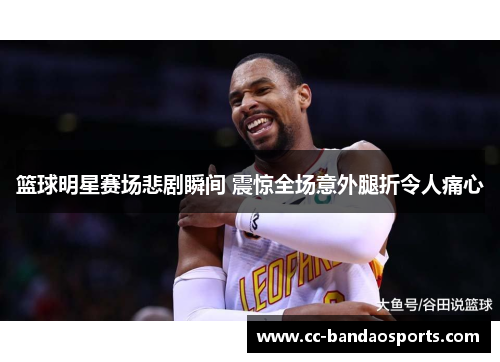 篮球明星赛场悲剧瞬间 震惊全场意外腿折令人痛心