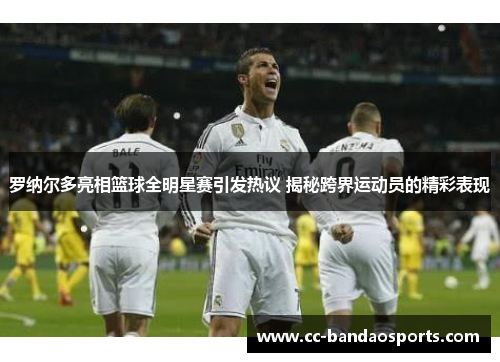 罗纳尔多亮相篮球全明星赛引发热议 揭秘跨界运动员的精彩表现