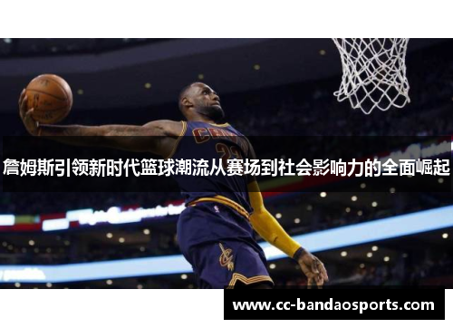 詹姆斯引领新时代篮球潮流从赛场到社会影响力的全面崛起
